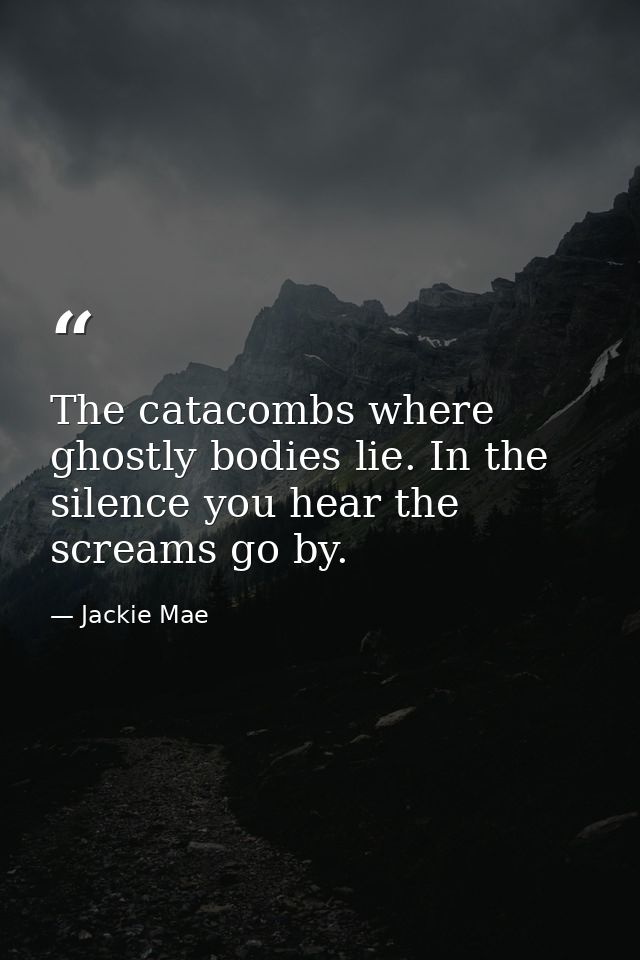 The catacombs where ghostly bodies lie. In the silence you hear the screams go by. — Jackie Mae