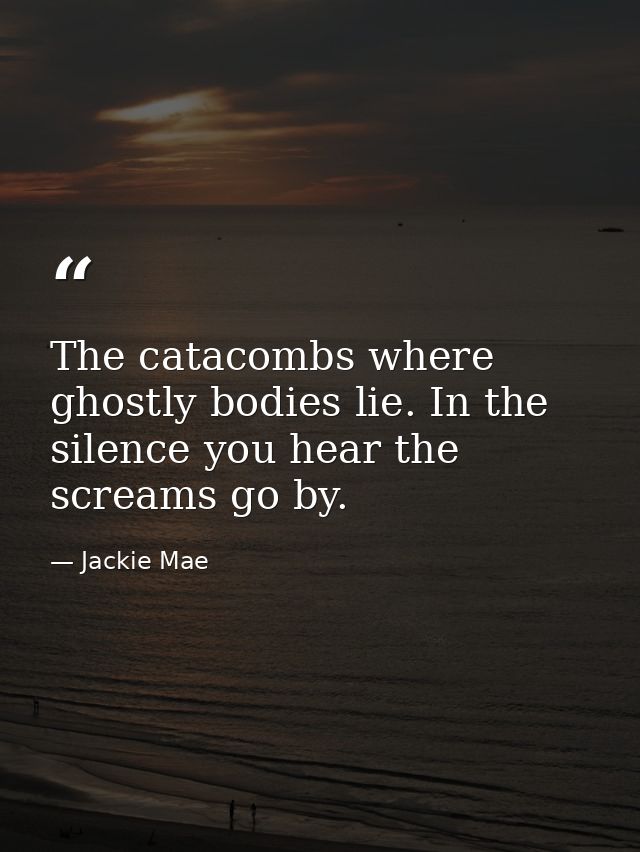 The catacombs where ghostly bodies lie. In the silence you hear the screams go by. — Jackie Mae