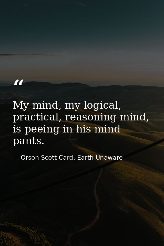 My mind, my logical, practical, reasoning mind, is peeing in his mind pants. — Orson Scott Card, Earth Unaware