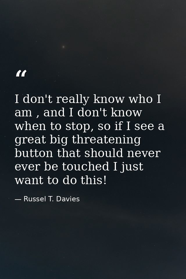 I don't really know who I am , and I don't know when to stop, so if I see a great big threatening button that should nev — Russel T. Davies