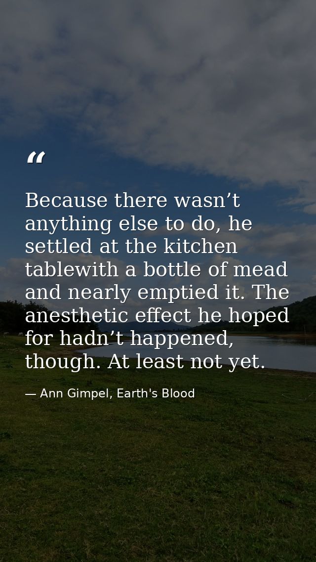 Because there wasn’t anything else to do, he settled at the kitchen tablewith a bottle of mead and nearly emptied it. Th — Ann Gimpel, Earth's Blood