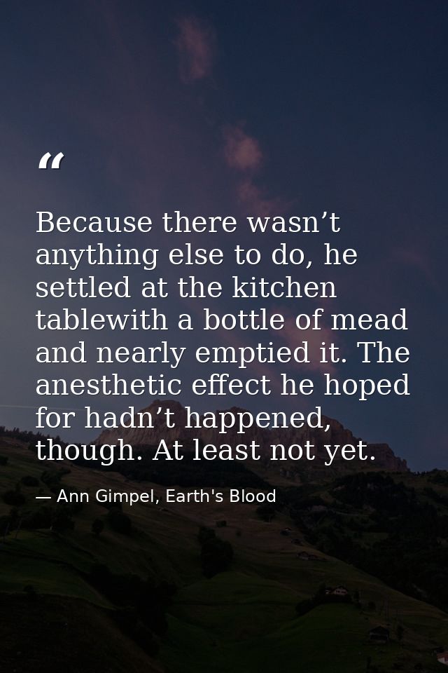 Because there wasn’t anything else to do, he settled at the kitchen tablewith a bottle of mead and nearly emptied it. Th — Ann Gimpel, Earth's Blood