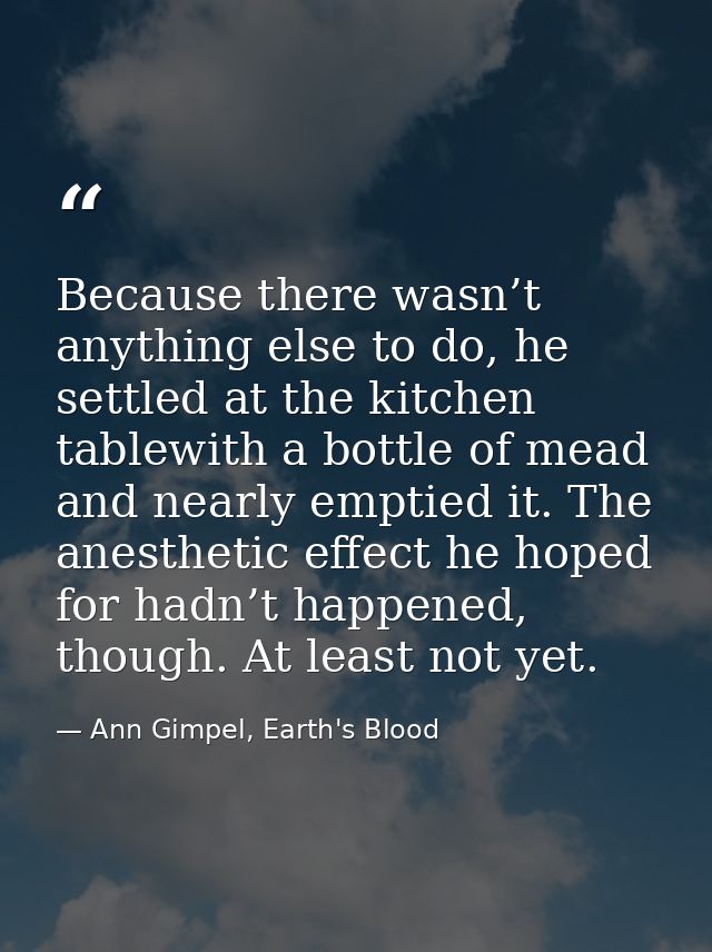 Because there wasn’t anything else to do, he settled at the kitchen tablewith a bottle of mead and nearly emptied it. Th — Ann Gimpel, Earth's Blood