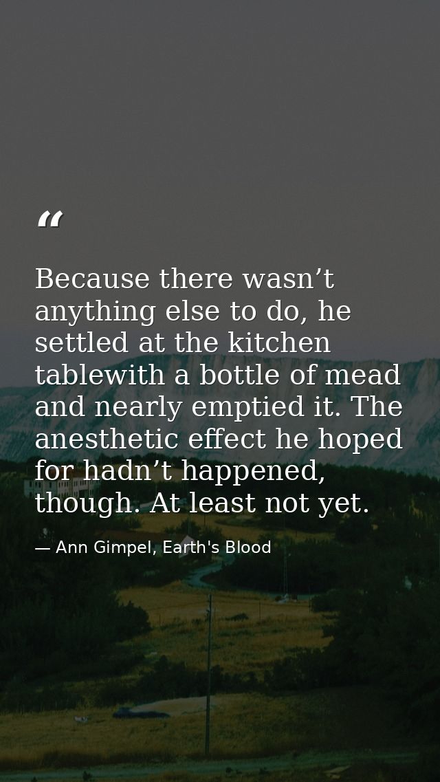 Because there wasn’t anything else to do, he settled at the kitchen tablewith a bottle of mead and nearly emptied it. Th — Ann Gimpel, Earth's Blood