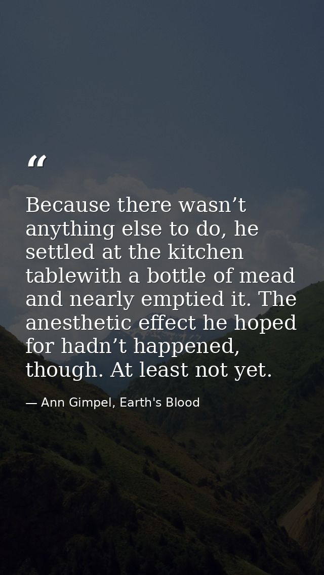 Because there wasn’t anything else to do, he settled at the kitchen tablewith a bottle of mead and nearly emptied it. Th — Ann Gimpel, Earth's Blood