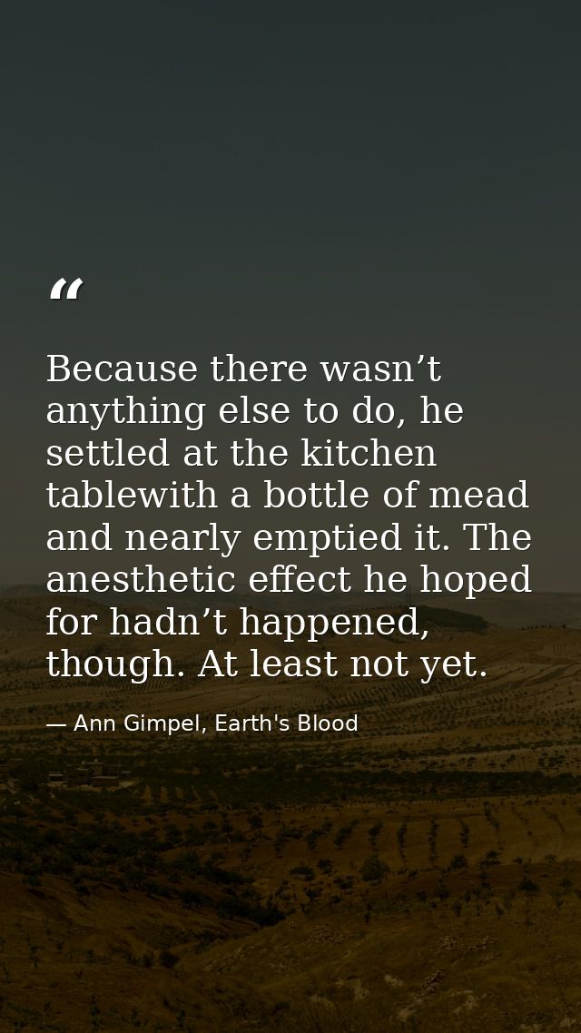 Because there wasn’t anything else to do, he settled at the kitchen tablewith a bottle of mead and nearly emptied it. Th — Ann Gimpel, Earth's Blood