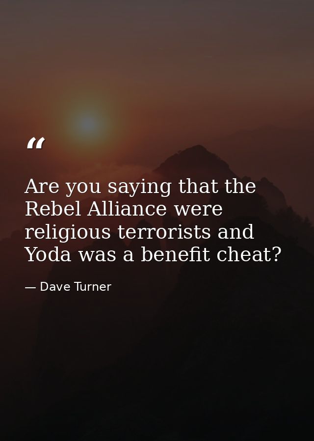 Are you saying that the Rebel Alliance were religious terrorists and Yoda was a benefit cheat? — Dave Turner
