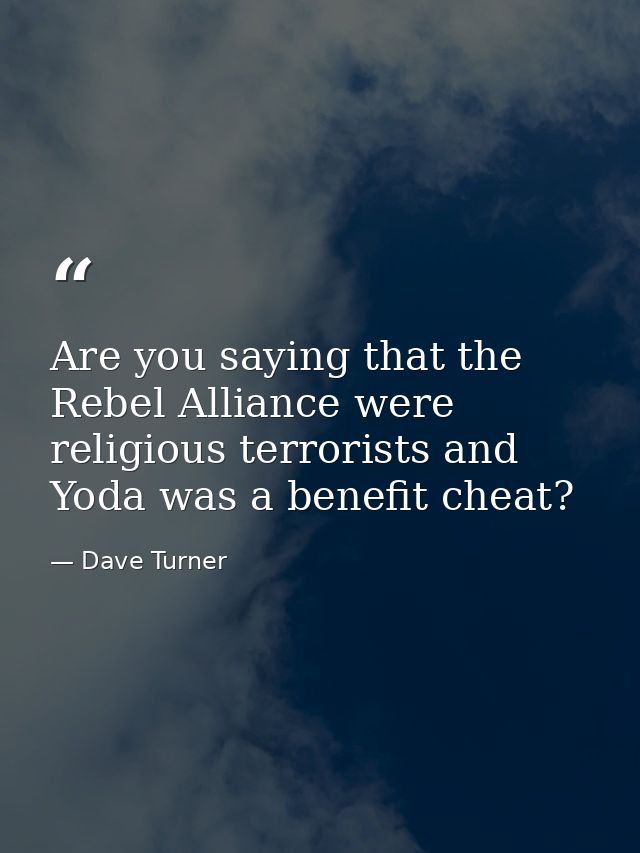 Are you saying that the Rebel Alliance were religious terrorists and Yoda was a benefit cheat? — Dave Turner