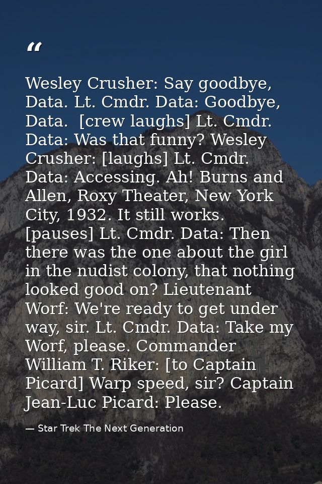 Wesley Crusher: Say goodbye, Data. Lt. Cmdr. Data: Goodbye, Data.  [crew laughs] Lt. Cmdr. Data: Was that funny? Wesley  — Star Trek The Next Generation