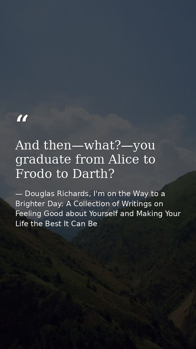 And then—what?—you graduate from Alice to Frodo to Darth? — Douglas Richards, I'm on the Way to a Brighter Day: A Collection of Writings on Feeling Good about Yourself and Making Your Life the Best It Can Be
