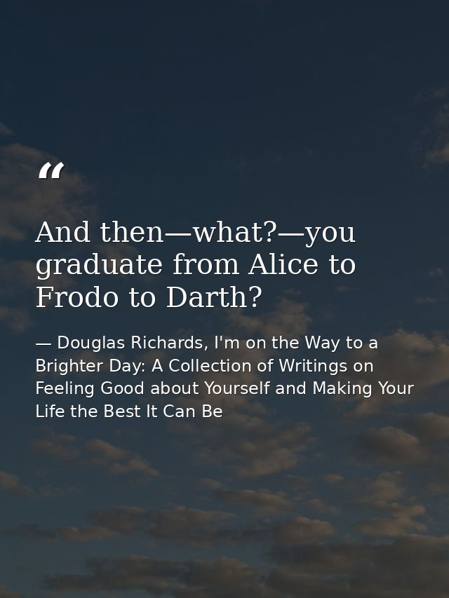 And then—what?—you graduate from Alice to Frodo to Darth? — Douglas Richards, I'm on the Way to a Brighter Day: A Collection of Writings on Feeling Good about Yourself and Making Your Life the Best It Can Be