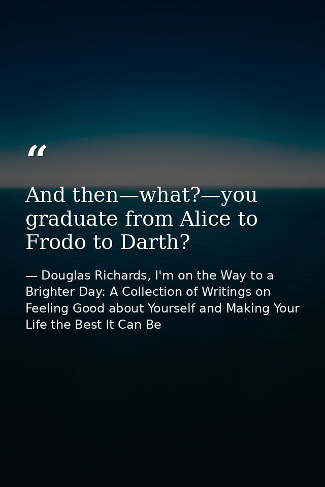 And then—what?—you graduate from Alice to Frodo to Darth? — Douglas Richards, I'm on the Way to a Brighter Day: A Collection of Writings on Feeling Good about Yourself and Making Your Life the Best It Can Be