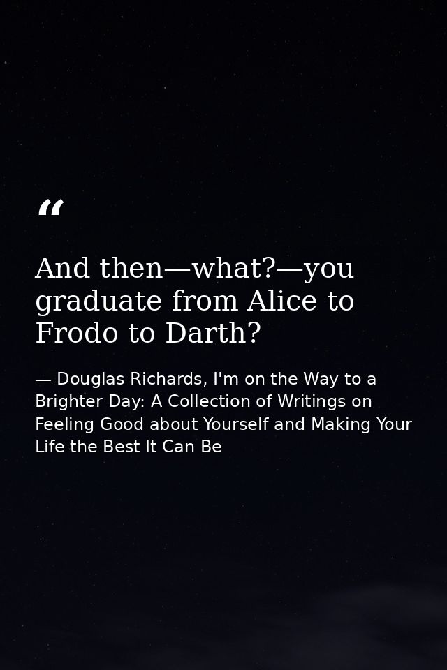 And then—what?—you graduate from Alice to Frodo to Darth? — Douglas Richards, I'm on the Way to a Brighter Day: A Collection of Writings on Feeling Good about Yourself and Making Your Life the Best It Can Be