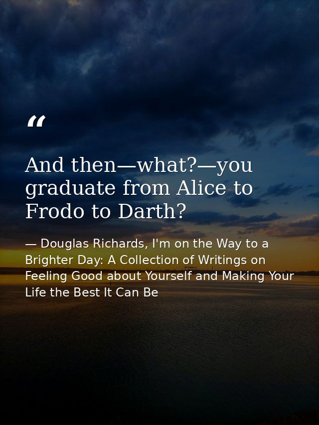 And then—what?—you graduate from Alice to Frodo to Darth? — Douglas Richards, I'm on the Way to a Brighter Day: A Collection of Writings on Feeling Good about Yourself and Making Your Life the Best It Can Be