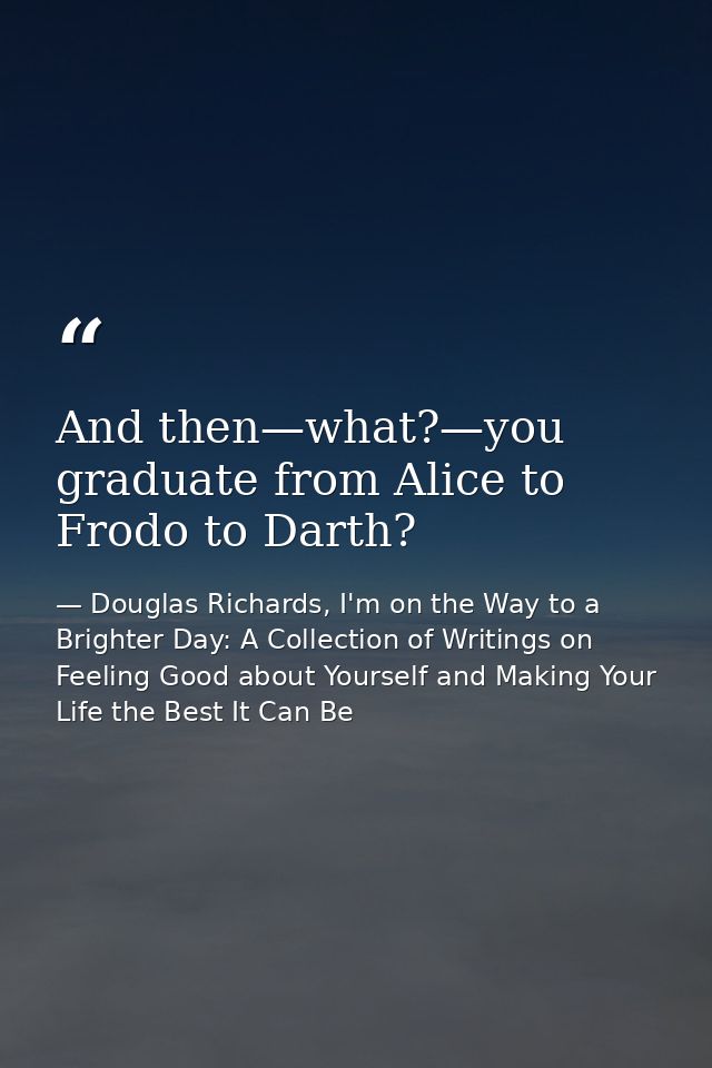 And then—what?—you graduate from Alice to Frodo to Darth? — Douglas Richards, I'm on the Way to a Brighter Day: A Collection of Writings on Feeling Good about Yourself and Making Your Life the Best It Can Be