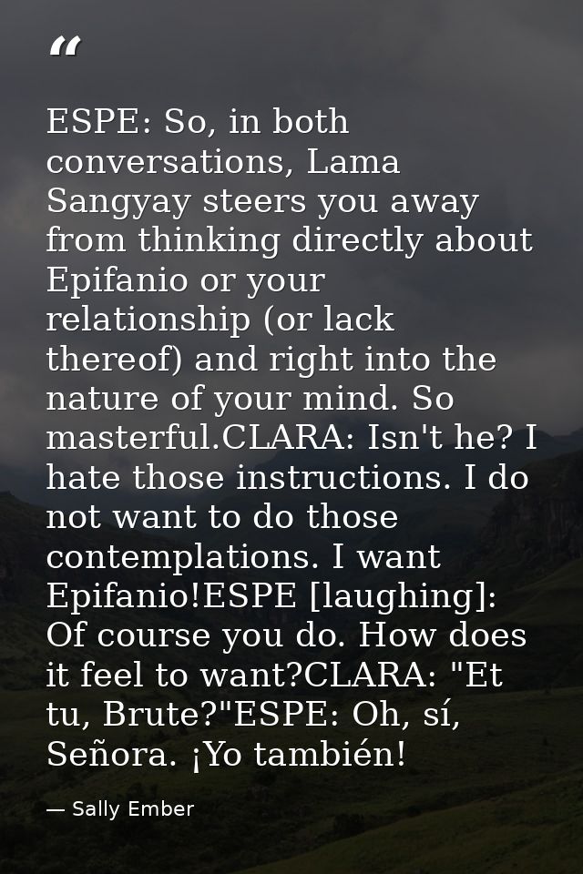 ESPE: So, in both conversations, Lama Sangyay steers you away from thinking directly about Epifanio or your relationship — Sally Ember