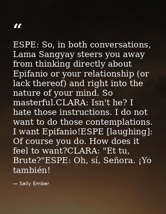 ESPE: So, in both conversations, Lama Sangyay steers you away from thinking directly about Epifanio or your relationship — Sally Ember