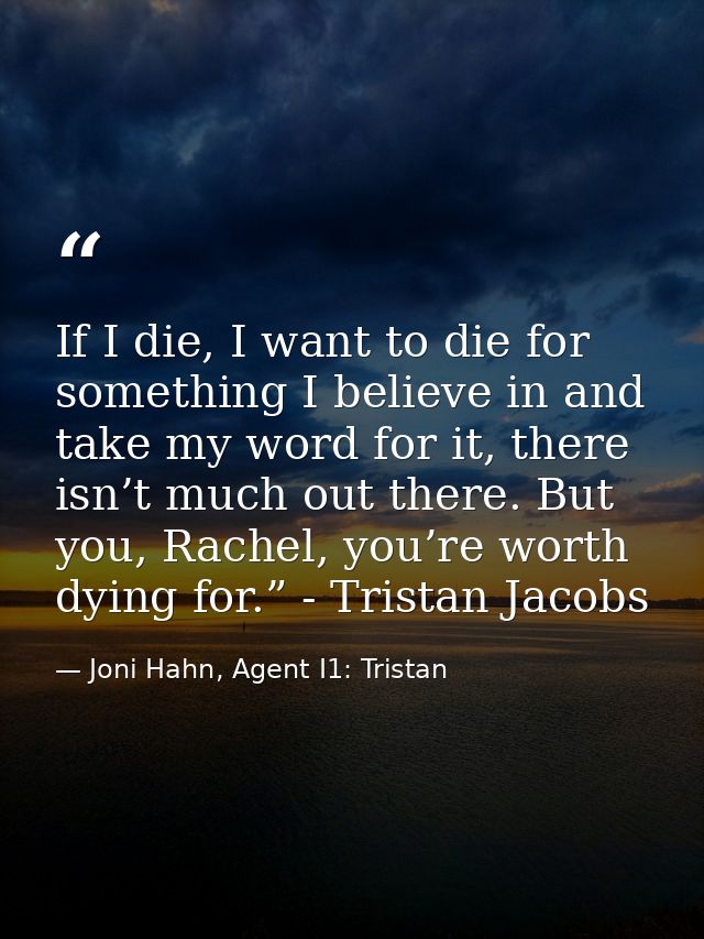 If I die, I want to die for something I believe in and take my word for it, there isn’t much out there. But you, Rachel, — Joni Hahn, Agent I1: Tristan