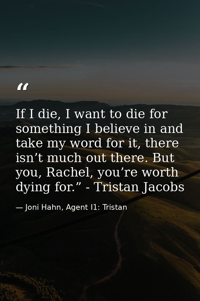 If I die, I want to die for something I believe in and take my word for it, there isn’t much out there. But you, Rachel, — Joni Hahn, Agent I1: Tristan