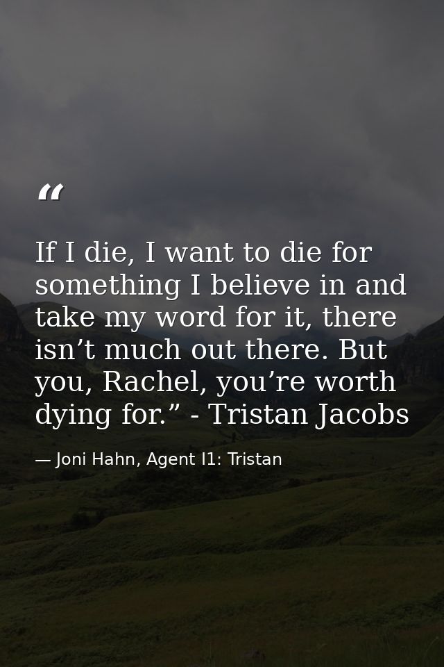 If I die, I want to die for something I believe in and take my word for it, there isn’t much out there. But you, Rachel, — Joni Hahn, Agent I1: Tristan