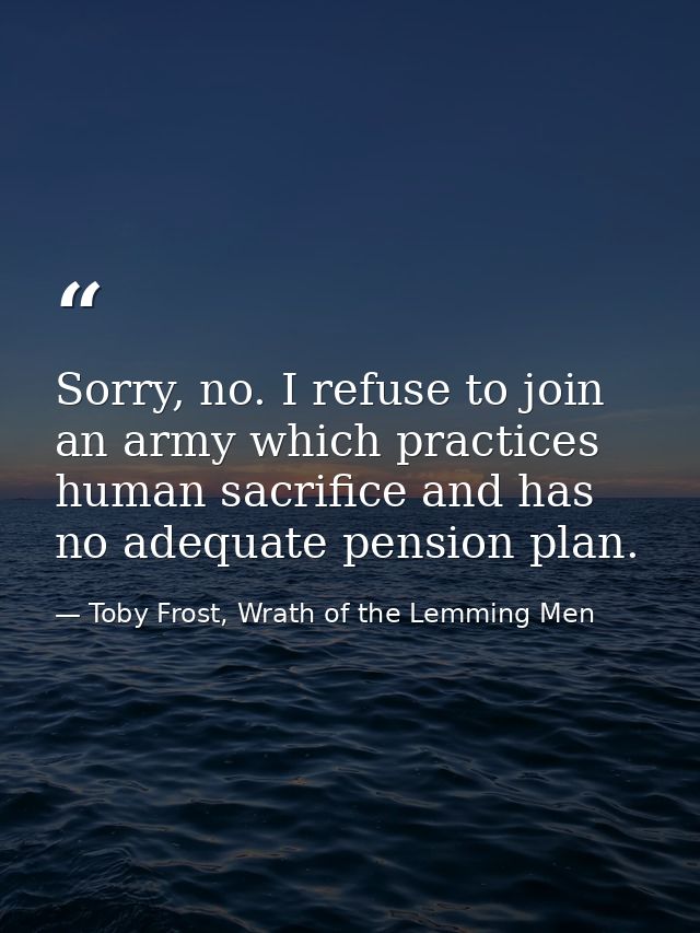 Sorry, no. I refuse to join an army which practices human sacrifice and has no adequate pension plan. — Toby Frost, Wrath of the Lemming Men