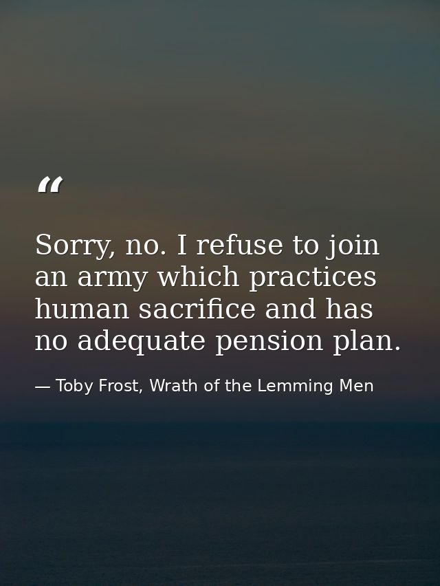 Sorry, no. I refuse to join an army which practices human sacrifice and has no adequate pension plan. — Toby Frost, Wrath of the Lemming Men