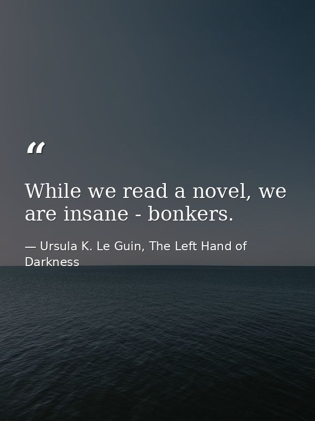 While we read a novel, we are insane - bonkers. — Ursula K. Le Guin, The Left Hand of Darkness