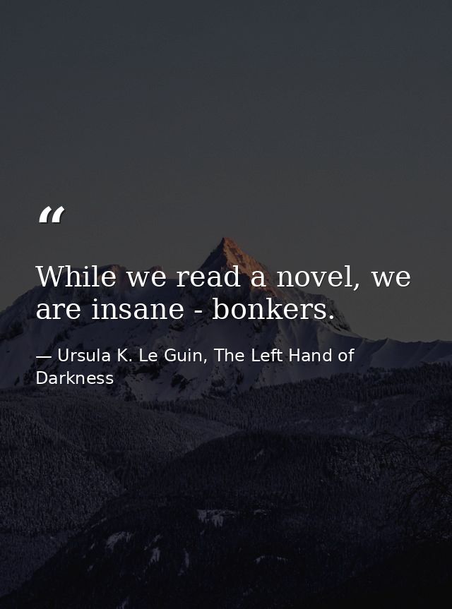 While we read a novel, we are insane - bonkers. — Ursula K. Le Guin, The Left Hand of Darkness