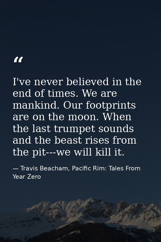 I've never believed in the end of times. We are mankind. Our footprints are on the moon. When the last trumpet sounds an — Travis Beacham, Pacific Rim: Tales From Year Zero