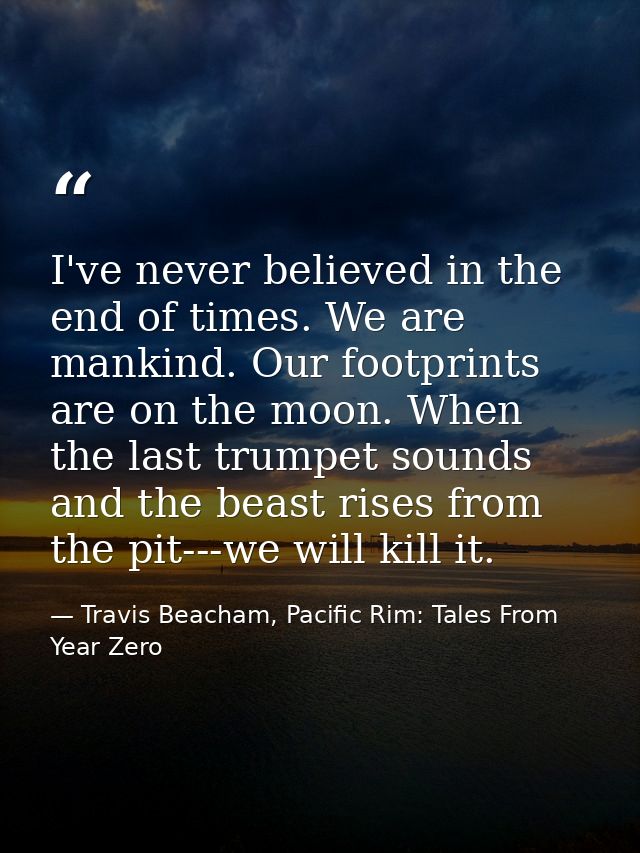I've never believed in the end of times. We are mankind. Our footprints are on the moon. When the last trumpet sounds an — Travis Beacham, Pacific Rim: Tales From Year Zero