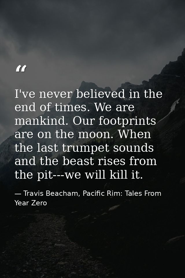 I've never believed in the end of times. We are mankind. Our footprints are on the moon. When the last trumpet sounds an — Travis Beacham, Pacific Rim: Tales From Year Zero