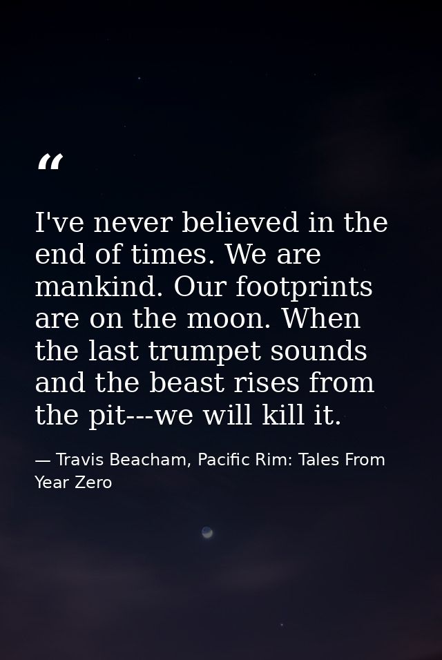 I've never believed in the end of times. We are mankind. Our footprints are on the moon. When the last trumpet sounds an — Travis Beacham, Pacific Rim: Tales From Year Zero
