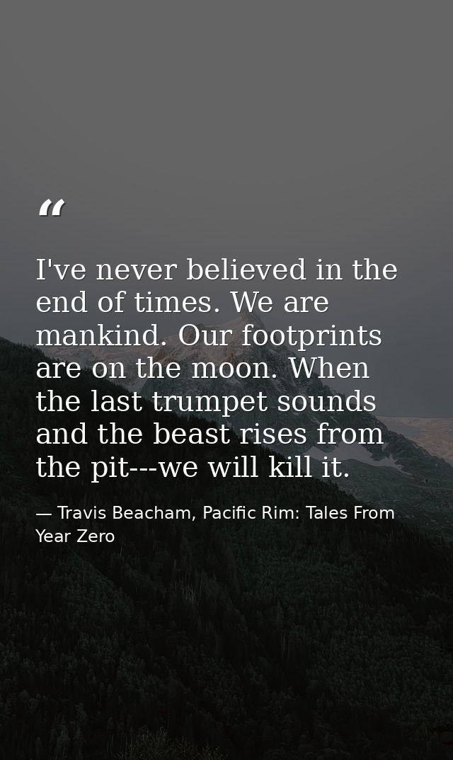 I've never believed in the end of times. We are mankind. Our footprints are on the moon. When the last trumpet sounds an — Travis Beacham, Pacific Rim: Tales From Year Zero