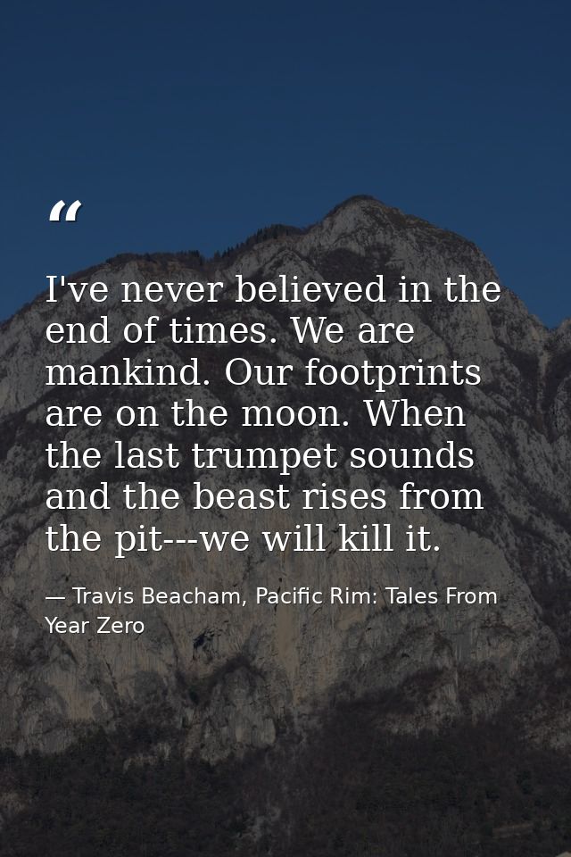 I've never believed in the end of times. We are mankind. Our footprints are on the moon. When the last trumpet sounds an — Travis Beacham, Pacific Rim: Tales From Year Zero