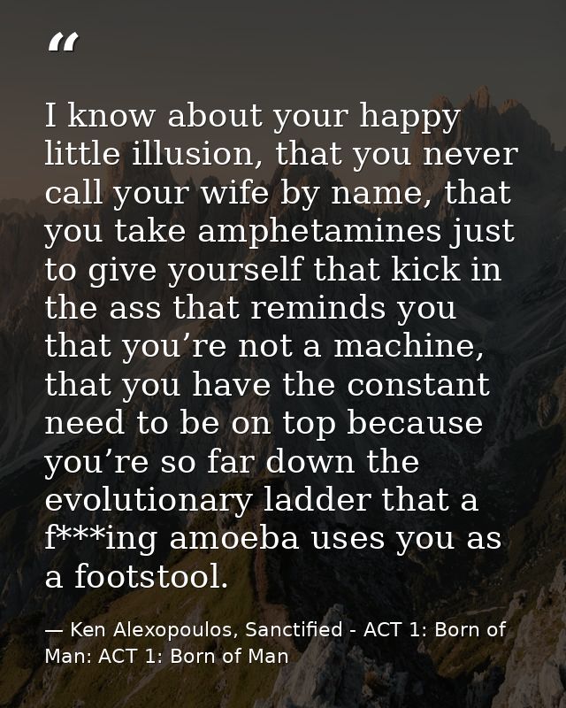 I know about your happy little illusion, that you never call your wife by name, that you take amphetamines just to give  — Ken Alexopoulos, Sanctified - ACT 1: Born of Man: ACT 1: Born of Man