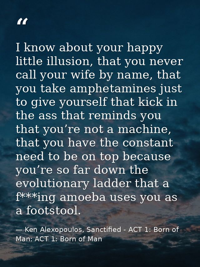 I know about your happy little illusion, that you never call your wife by name, that you take amphetamines just to give  — Ken Alexopoulos, Sanctified - ACT 1: Born of Man: ACT 1: Born of Man
