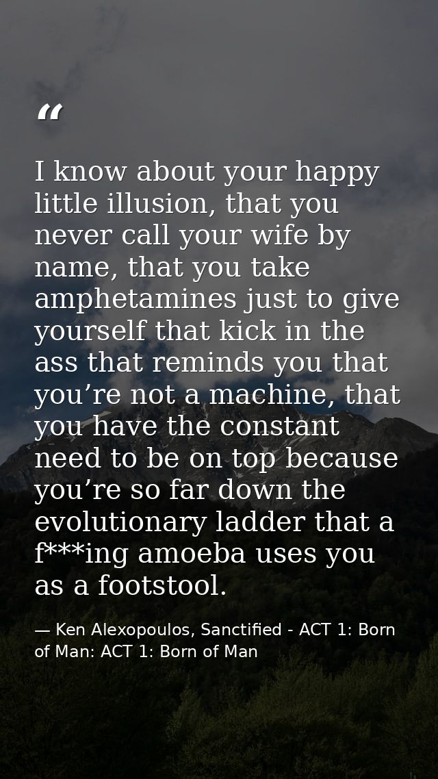 I know about your happy little illusion, that you never call your wife by name, that you take amphetamines just to give  — Ken Alexopoulos, Sanctified - ACT 1: Born of Man: ACT 1: Born of Man