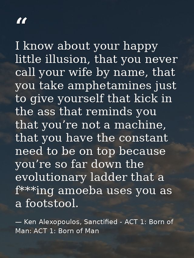 I know about your happy little illusion, that you never call your wife by name, that you take amphetamines just to give  — Ken Alexopoulos, Sanctified - ACT 1: Born of Man: ACT 1: Born of Man