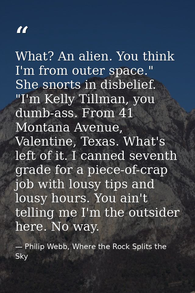 What? An alien. You think I'm from outer space." She snorts in disbelief. "I'm Kelly Tillman, you dumb-ass. From 41 Mont — Philip Webb, Where the Rock Splits the Sky
