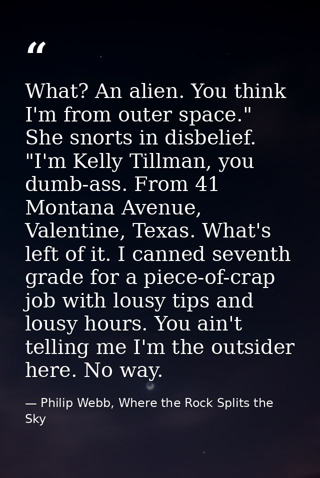 What? An alien. You think I'm from outer space." She snorts in disbelief. "I'm Kelly Tillman, you dumb-ass. From 41 Mont — Philip Webb, Where the Rock Splits the Sky