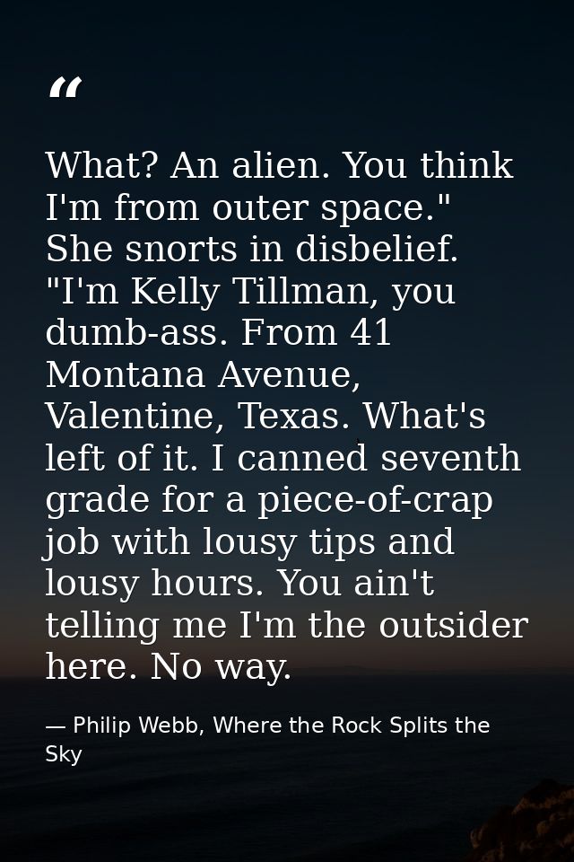 What? An alien. You think I'm from outer space." She snorts in disbelief. "I'm Kelly Tillman, you dumb-ass. From 41 Mont — Philip Webb, Where the Rock Splits the Sky