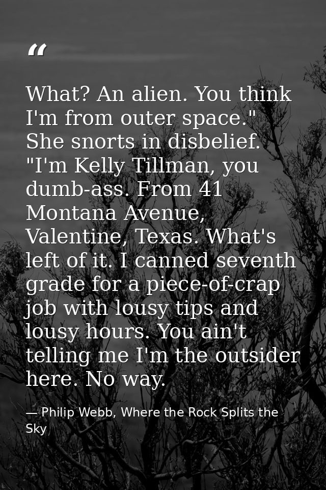 What? An alien. You think I'm from outer space." She snorts in disbelief. "I'm Kelly Tillman, you dumb-ass. From 41 Mont — Philip Webb, Where the Rock Splits the Sky