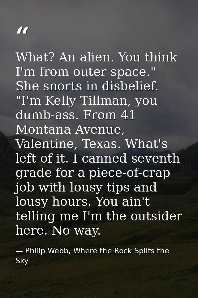 What? An alien. You think I'm from outer space." She snorts in disbelief. "I'm Kelly Tillman, you dumb-ass. From 41 Mont — Philip Webb, Where the Rock Splits the Sky