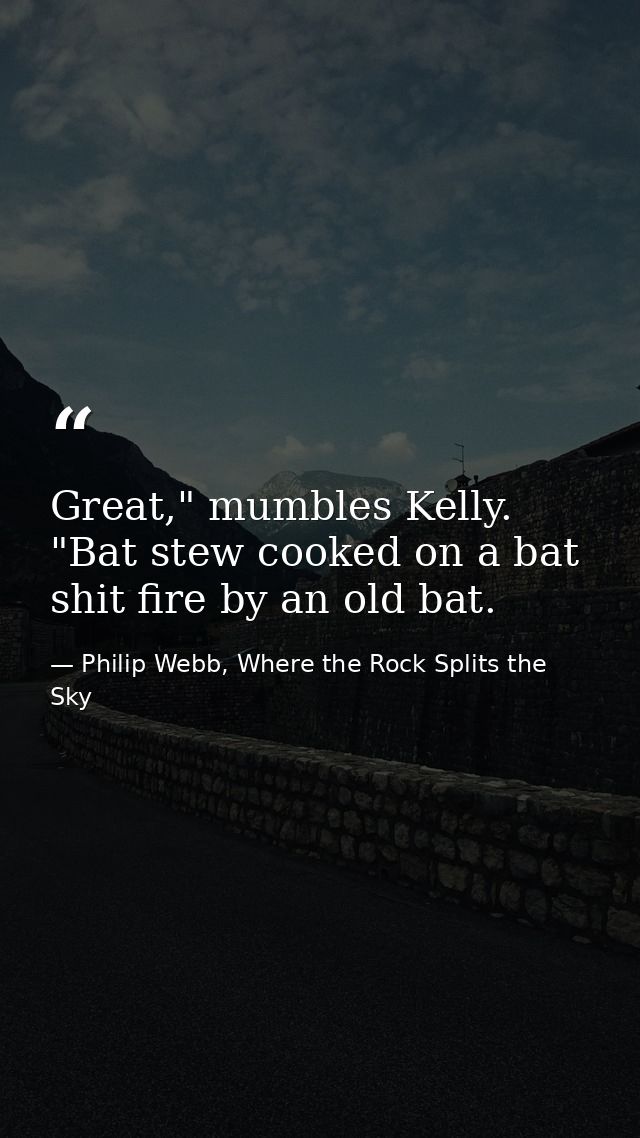 Great," mumbles Kelly. "Bat stew cooked on a bat shit fire by an old bat. — Philip Webb, Where the Rock Splits the Sky