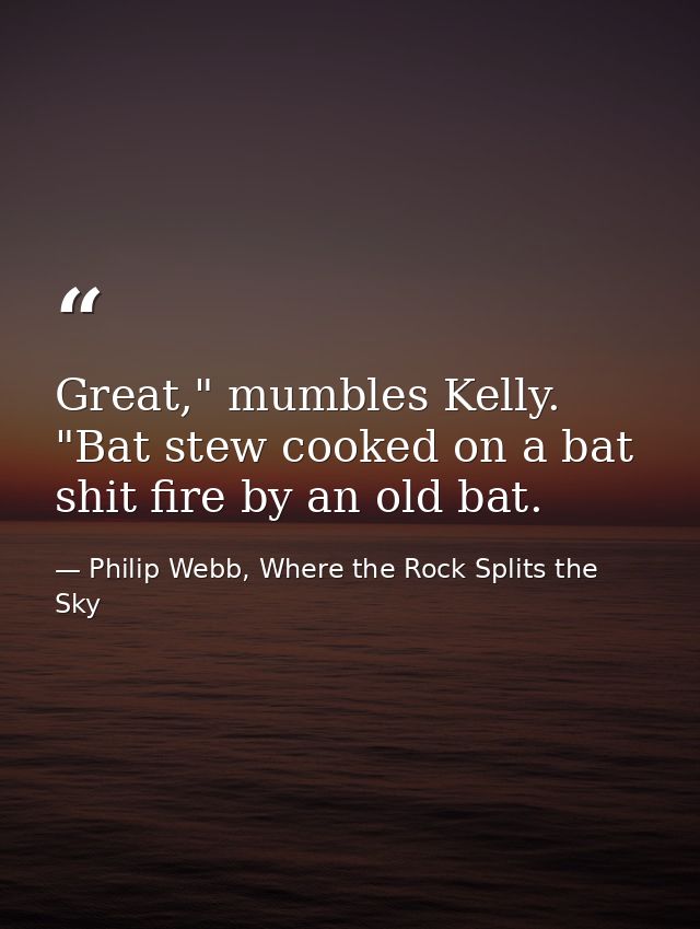 Great," mumbles Kelly. "Bat stew cooked on a bat shit fire by an old bat. — Philip Webb, Where the Rock Splits the Sky