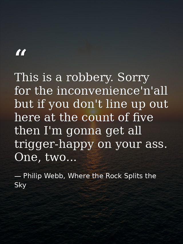 This is a robbery. Sorry for the inconvenience'n'all but if you don't line up out here at the count of five then I'm gon — Philip Webb, Where the Rock Splits the Sky