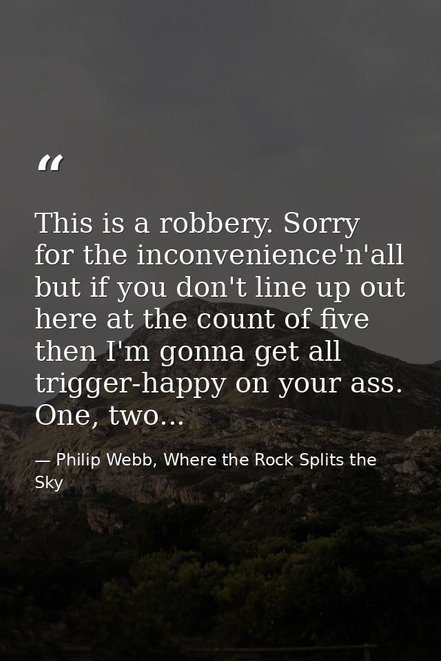 This is a robbery. Sorry for the inconvenience'n'all but if you don't line up out here at the count of five then I'm gon — Philip Webb, Where the Rock Splits the Sky