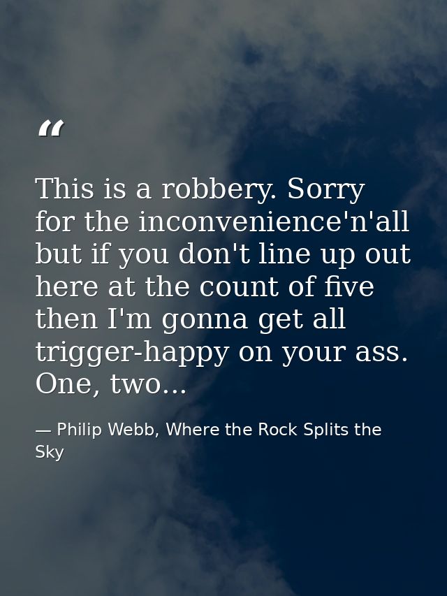This is a robbery. Sorry for the inconvenience'n'all but if you don't line up out here at the count of five then I'm gon — Philip Webb, Where the Rock Splits the Sky