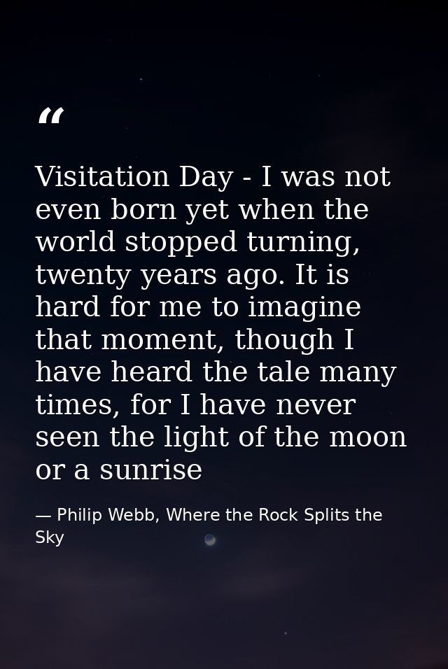 Visitation Day - I was not even born yet when the world stopped turning, twenty years ago. It is hard for me to imagine  — Philip Webb, Where the Rock Splits the Sky