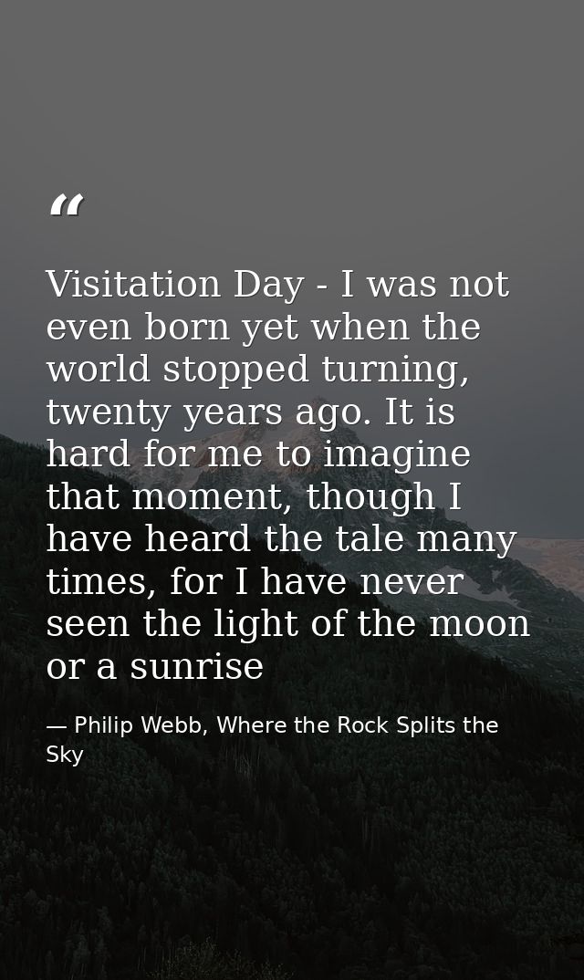 Visitation Day - I was not even born yet when the world stopped turning, twenty years ago. It is hard for me to imagine  — Philip Webb, Where the Rock Splits the Sky